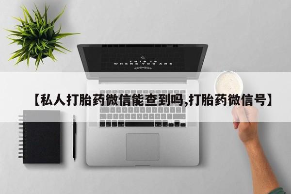 打胎药在哪里买得到【私人打胎药微信能查到吗,打胎药微信号】