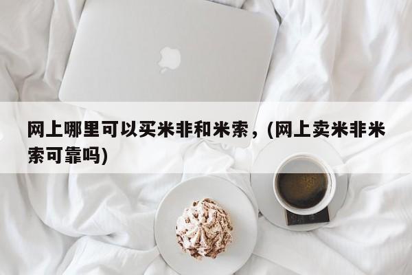 打胎药在哪里买得到网上哪里可以买米非和米索，(网上卖米非米索可靠吗)