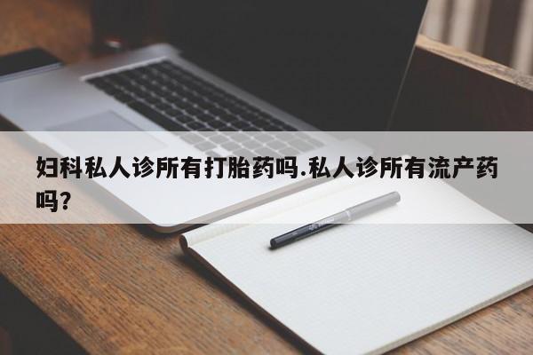 打胎药在哪里买得到妇科私人诊所有打胎药吗.私人诊所有流产药吗？