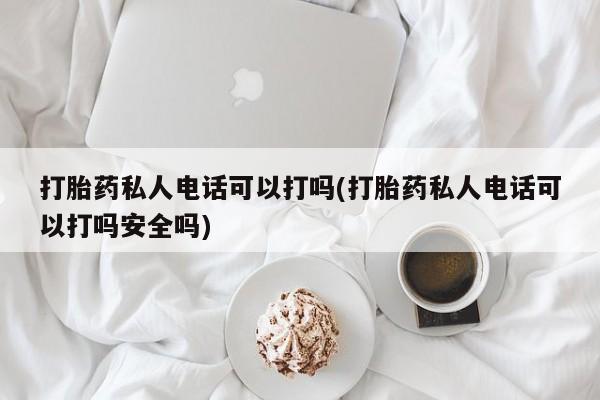 打胎药在哪里买得到打胎药私人电话可以打吗(打胎药私人电话可以打吗安全吗)
