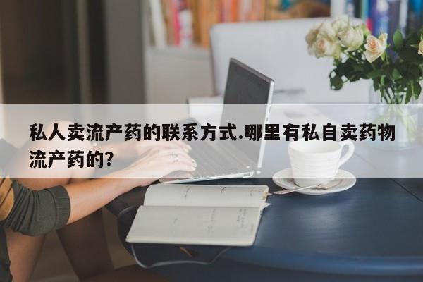 打胎药在哪里买得到私人卖流产药的联系方式.哪里有私自卖药物流产药的？