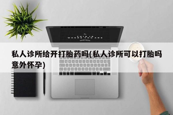 打胎药在哪里买得到私人诊所给开打胎药吗(私人诊所可以打胎吗意外怀孕)
