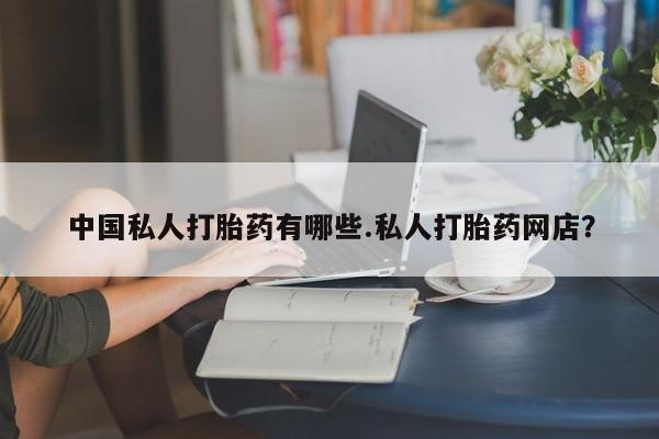 打胎药在哪里买得到中国私人打胎药有哪些.私人打胎药网店？