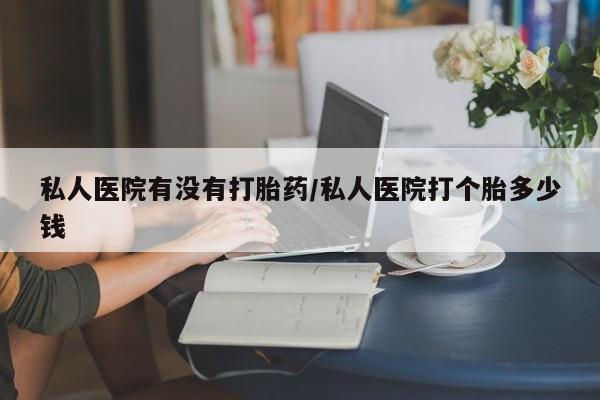 打胎药在哪里买得到私人医院有没有打胎药/私人医院打个胎多少钱