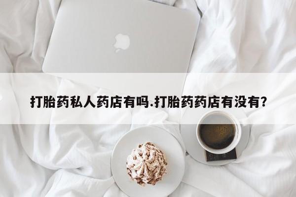 打胎药在哪里买得到打胎药私人药店有吗.打胎药药店有没有？