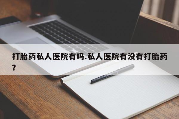 打胎药在哪里买得到打胎药私人医院有吗.私人医院有没有打胎药？