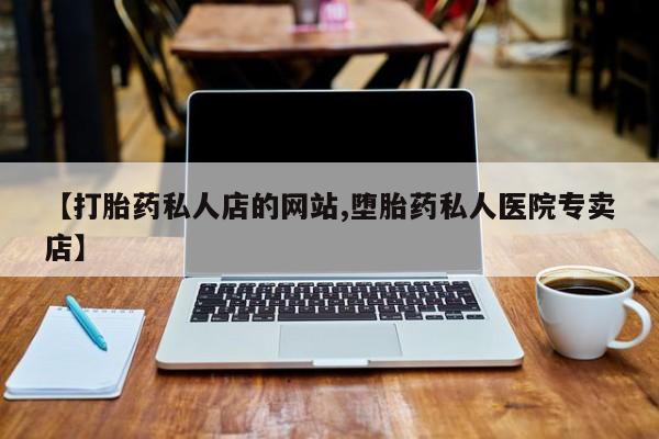 打胎药在哪里买得到【打胎药私人店的网站,堕胎药私人医院专卖店】