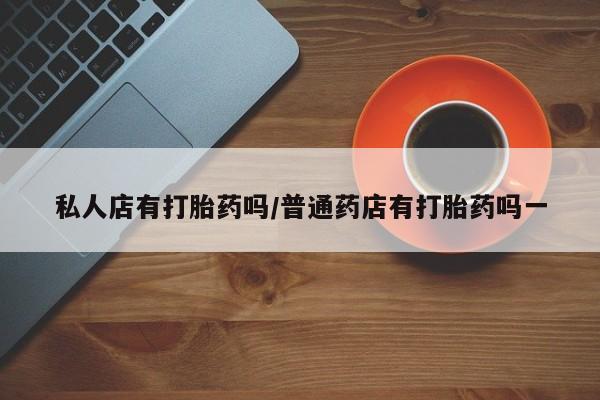 打胎药在哪里买得到私人店有打胎药吗/普通药店有打胎药吗一