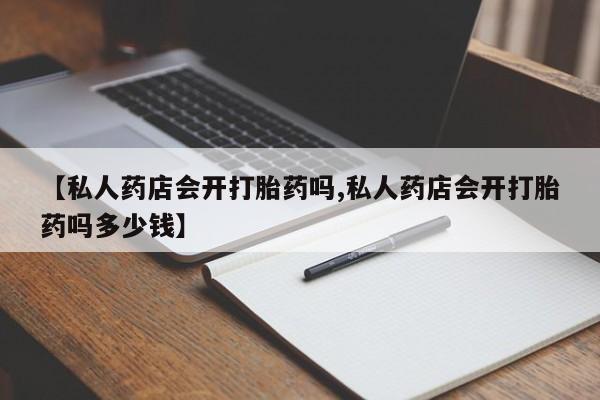 打胎药在哪里买得到【私人药店会开打胎药吗,私人药店会开打胎药吗多少钱】
