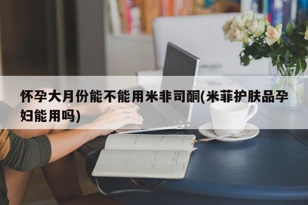 打胎药在哪里买得到怀孕大月份能不能用米非司酮(米菲护肤品孕妇能用吗)