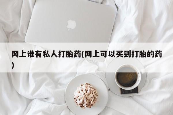 打胎药在哪里买得到网上谁有私人打胎药(网上可以买到打胎的药)