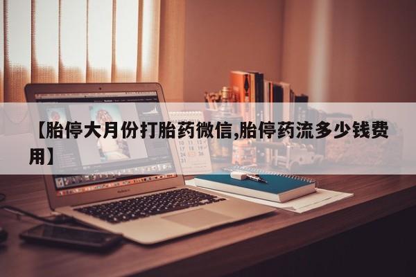 打胎药在哪里买得到【胎停大月份打胎药微信,胎停药流多少钱费用】