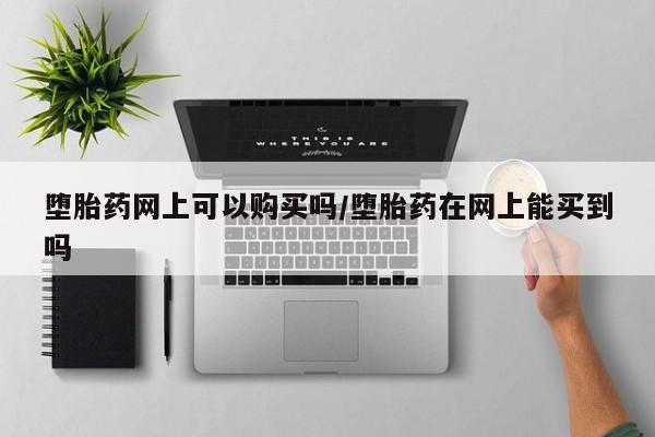 打胎药在哪里买得到堕胎药网上可以购买吗/堕胎药在网上能买到吗