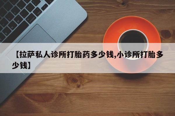 打胎药在哪里买得到【拉萨私人诊所打胎药多少钱,小诊所打胎多少钱】