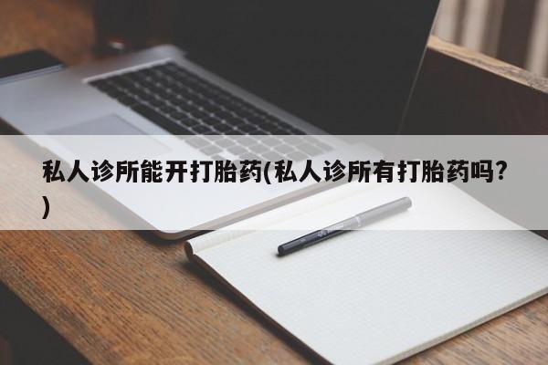 打胎药在哪里买得到私人诊所能开打胎药(私人诊所有打胎药吗?)