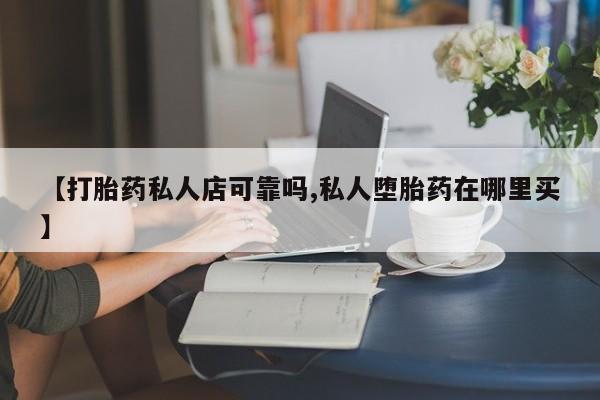 打胎药在哪里买得到【打胎药私人店可靠吗,私人堕胎药在哪里买】