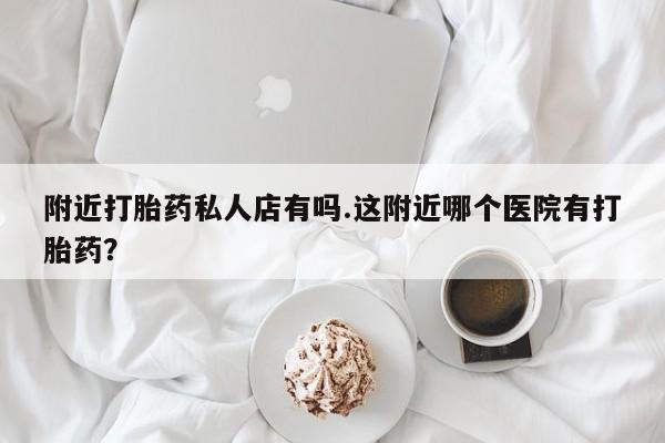 打胎药在哪里买得到附近打胎药私人店有吗.这附近哪个医院有打胎药？