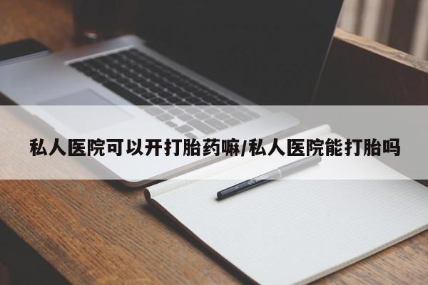 打胎药在哪里买得到私人医院可以开打胎药嘛/私人医院能打胎吗