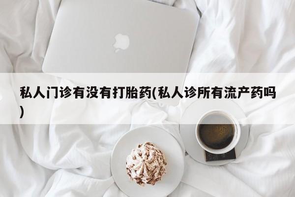 打胎药在哪里买得到私人门诊有没有打胎药(私人诊所有流产药吗)