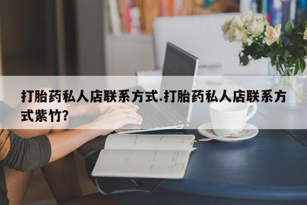 打胎药在哪里买得到打胎药私人店联系方式.打胎药私人店联系方式紫竹？