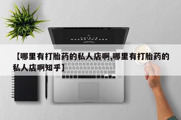 打胎药在哪里买得到【哪里有打胎药的私人店啊,哪里有打胎药的私人店啊知乎】