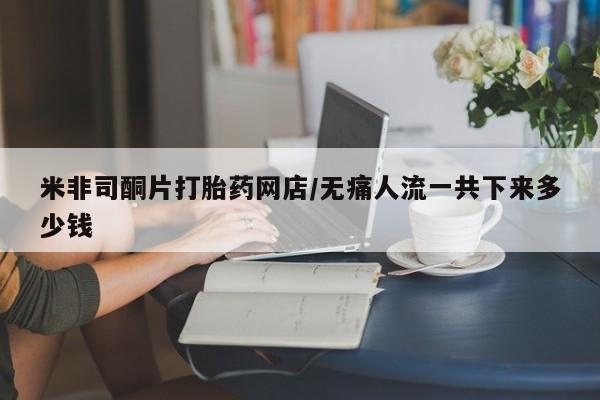 打胎药在哪里买得到米非司酮片打胎药网店/无痛人流一共下来多少钱