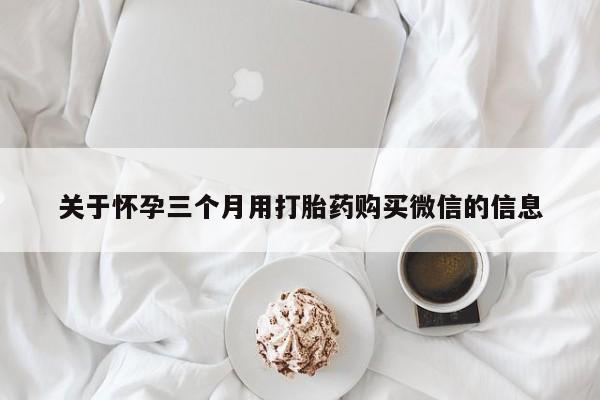 打胎药在哪里买得到关于怀孕三个月用打胎药购买微信的信息