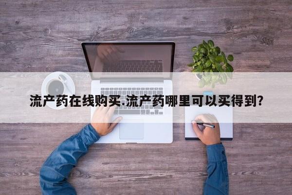 打胎药在哪里买得到流产药在线购买.流产药哪里可以买得到？
