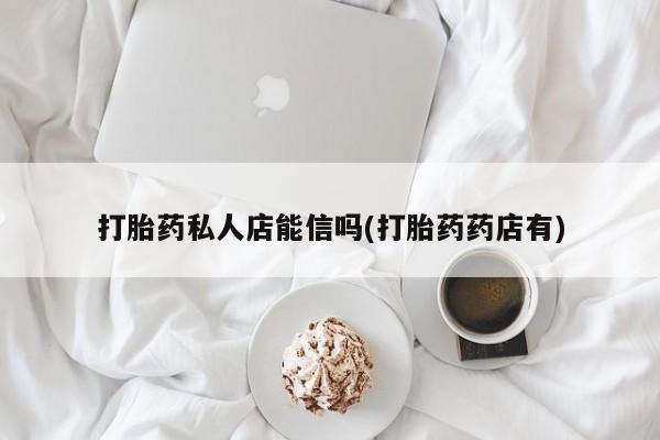 打胎药在哪里买得到打胎药私人店能信吗(打胎药药店有)