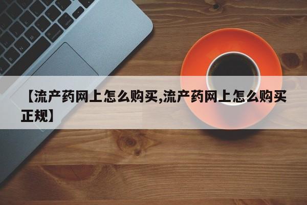 打胎药在哪里买得到【流产药网上怎么购买,流产药网上怎么购买正规】