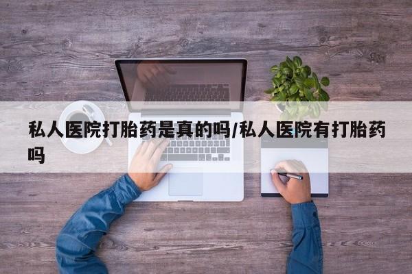 打胎药在哪里买得到私人医院打胎药是真的吗/私人医院有打胎药吗