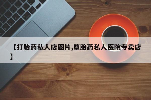 打胎药在哪里买得到【打胎药私人店图片,堕胎药私人医院专卖店】