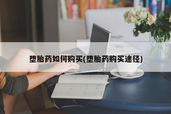 打胎药在哪里买得到堕胎药如何购买(堕胎药购买途径)
