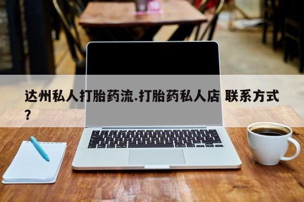 打胎药在哪里买得到达州私人打胎药流.打胎药私人店 联系方式？