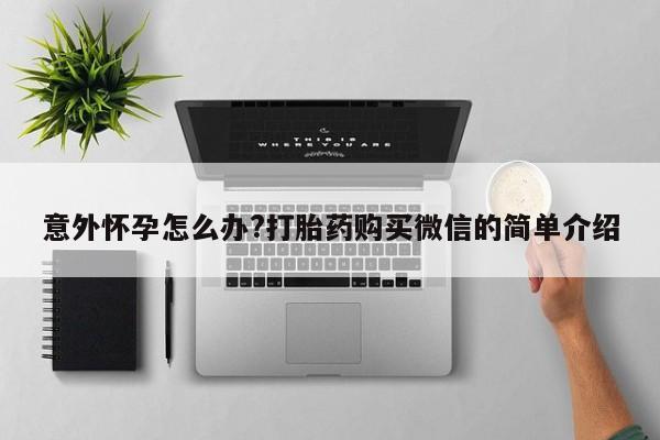 打胎药在哪里买得到意外怀孕怎么办?打胎药购买微信的简单介绍