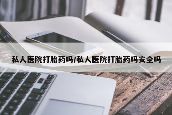 打胎药在哪里买得到私人医院打胎药吗/私人医院打胎药吗安全吗