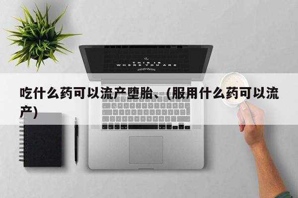 打胎药在哪里买得到吃什么药可以流产堕胎、(服用什么药可以流产)