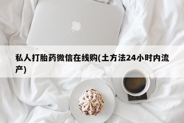 打胎药在哪里买得到私人打胎药微信在线购(土方法24小时内流产)