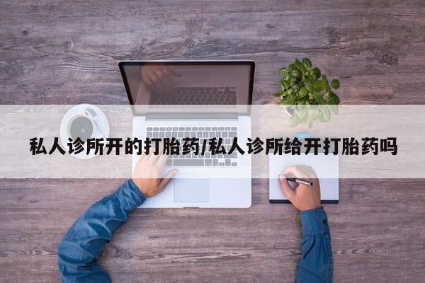 打胎药在哪里买得到私人诊所开的打胎药/私人诊所给开打胎药吗