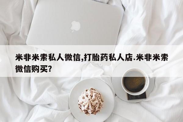 打胎药在哪里买得到米非米索私人微信,打胎药私人店.米非米索微信购买？
