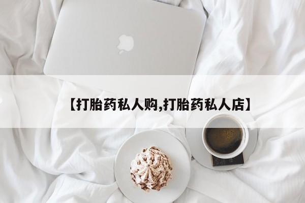 打胎药在哪里买得到【打胎药私人购,打胎药私人店】