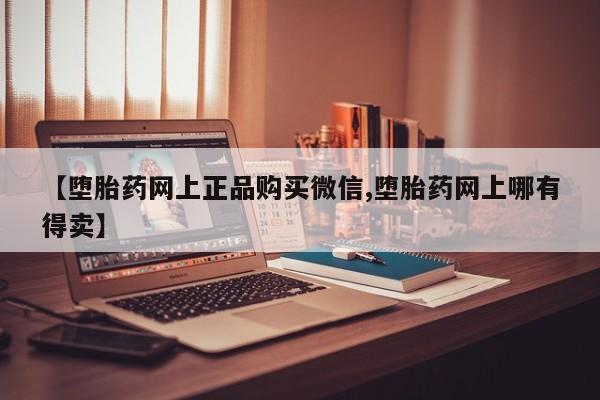 打胎药在哪里买得到【堕胎药网上正品购买微信,堕胎药网上哪有得卖】
