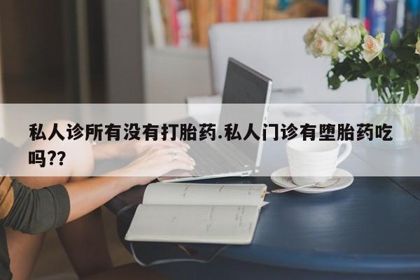 打胎药在哪里买得到私人诊所有没有打胎药.私人门诊有堕胎药吃吗?？