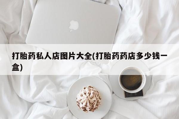 打胎药在哪里买得到打胎药私人店图片大全(打胎药药店多少钱一盒)