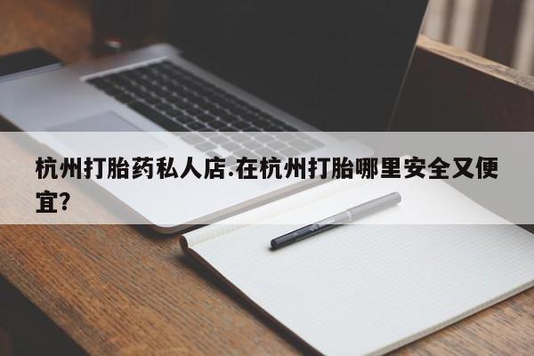 打胎药在哪里买得到杭州打胎药私人店.在杭州打胎哪里安全又便宜？