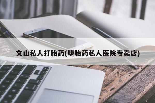 打胎药在哪里买得到文山私人打胎药(堕胎药私人医院专卖店)